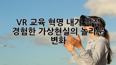 VR 교육 혁명: 내가 직접 경험한 가상현실의 놀라운 변화